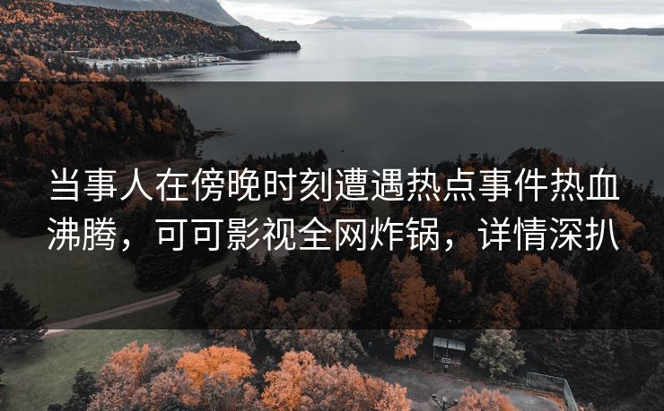 当事人在傍晚时刻遭遇热点事件热血沸腾，可可影视全网炸锅，详情深扒