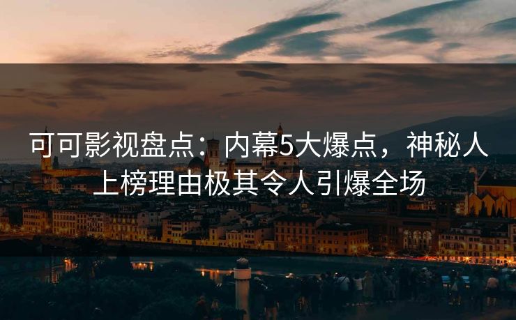 可可影视盘点：内幕5大爆点，神秘人上榜理由极其令人引爆全场