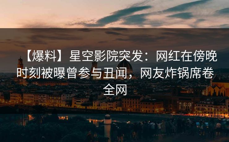 【爆料】星空影院突发：网红在傍晚时刻被曝曾参与丑闻，网友炸锅席卷全网