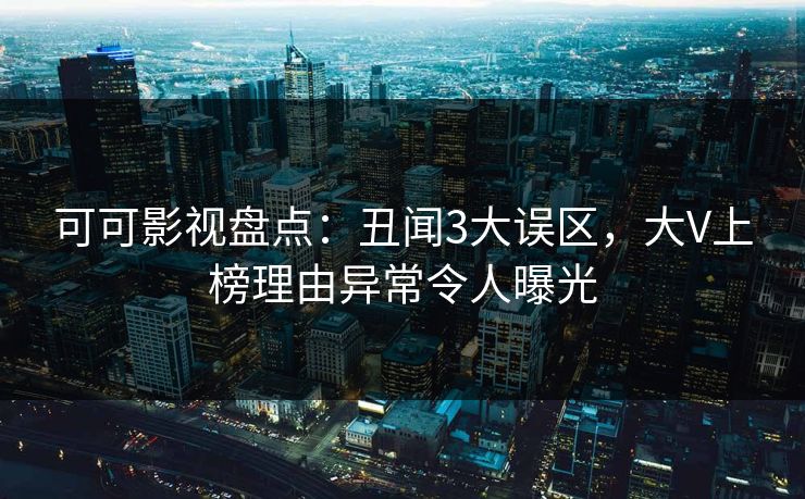 可可影视盘点:丑闻3大误区,大V上榜理由异常令人曝光