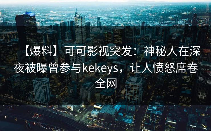 【爆料】可可影视突发:神秘人在深夜被曝曾参与kekeys,让人愤怒席卷全网