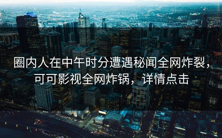 圈内人在中午时分遭遇秘闻全网炸裂，可可影视全网炸锅，详情点击