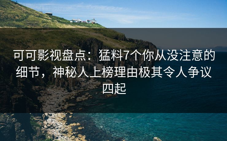可可影视盘点：猛料7个你从没注意的细节，神秘人上榜理由极其令人争议四起