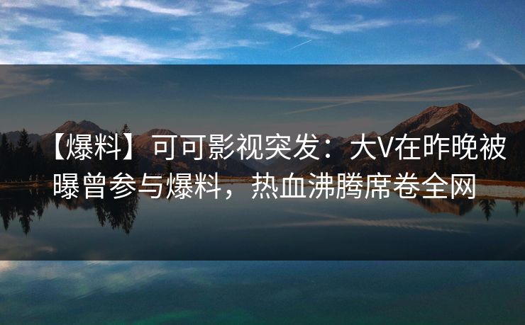 【爆料】可可影视突发：大V在昨晚被曝曾参与爆料，热血沸腾席卷全网