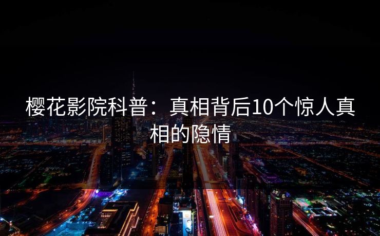 樱花影院科普:真相背后10个惊人真相的隐情