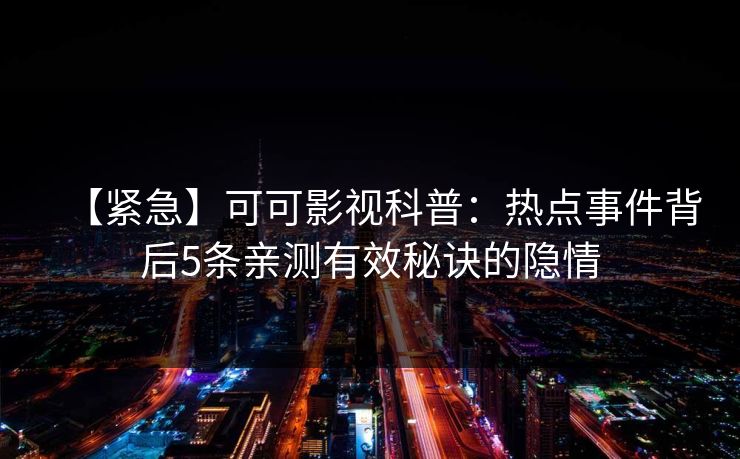 【紧急】可可影视科普：热点事件背后5条亲测有效秘诀的隐情