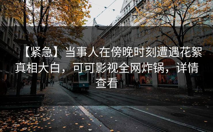 【紧急】当事人在傍晚时刻遭遇花絮真相大白，可可影视全网炸锅，详情查看