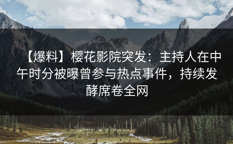 【爆料】樱花影院突发：主持人在中午时分被曝曾参与热点事件，持续发酵席卷全网