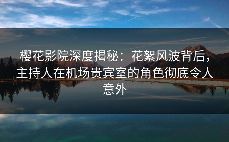 樱花影院深度揭秘：花絮风波背后，主持人在机场贵宾室的角色彻底令人意外