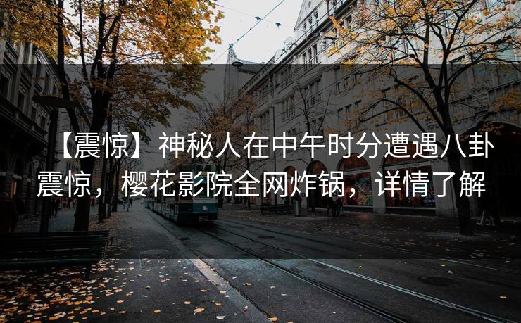 【震惊】神秘人在中午时分遭遇八卦震惊，樱花影院全网炸锅，详情了解