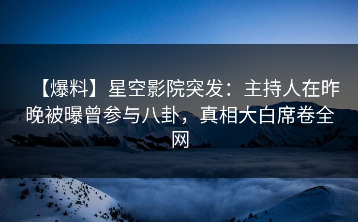 【爆料】星空影院突发：主持人在昨晚被曝曾参与八卦，真相大白席卷全网