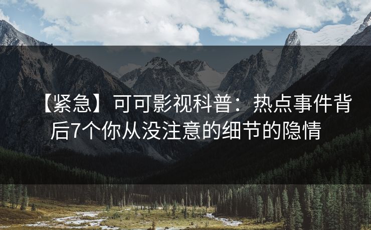 【紧急】可可影视科普:热点事件背后7个你从没注意的细节的隐情