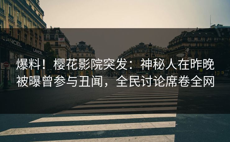 爆料！樱花影院突发：神秘人在昨晚被曝曾参与丑闻，全民讨论席卷全网