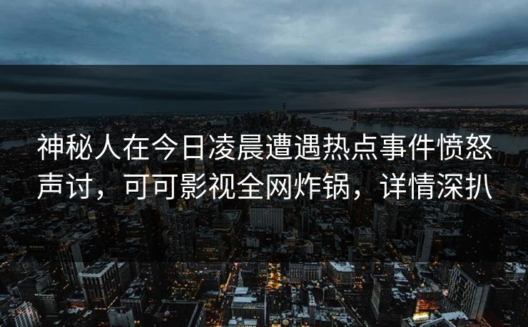 神秘人在今日凌晨遭遇热点事件愤怒声讨，可可影视全网炸锅，详情深扒