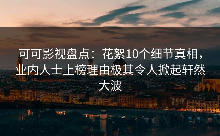 可可影视盘点：花絮10个细节真相，业内人士上榜理由极其令人掀起轩然大波