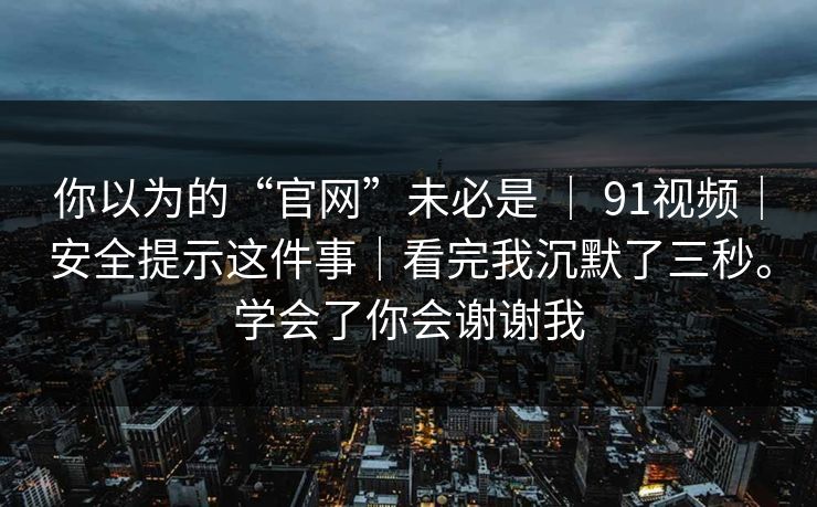 你以为的“官网”未必是 ｜ 91视频｜安全提示这件事｜看完我沉默了三秒。学会了你会谢谢我