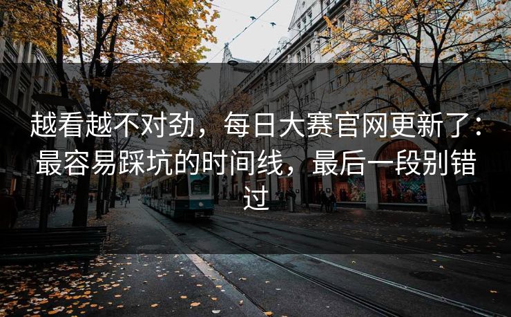 越看越不对劲，每日大赛官网更新了：最容易踩坑的时间线，最后一段别错过