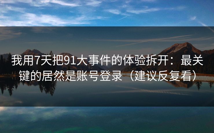 我用7天把91大事件的体验拆开：最关键的居然是账号登录（建议反复看）