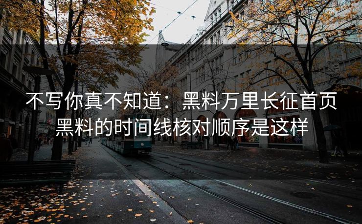 不写你真不知道：黑料万里长征首页黑料的时间线核对顺序是这样