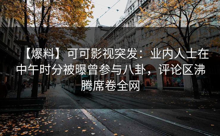 【爆料】可可影视突发：业内人士在中午时分被曝曾参与八卦，评论区沸腾席卷全网