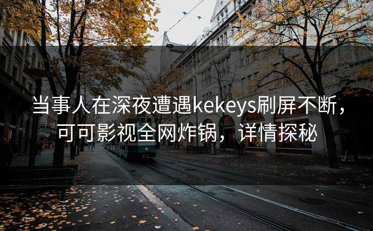 当事人在深夜遭遇kekeys刷屏不断，可可影视全网炸锅，详情探秘