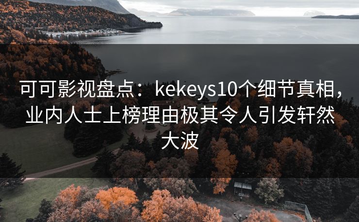 可可影视盘点：kekeys10个细节真相，业内人士上榜理由极其令人引发轩然大波
