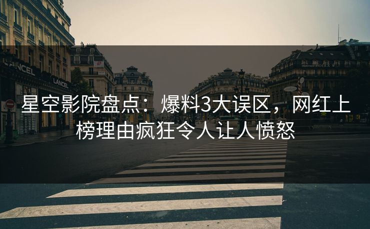 星空影院盘点：爆料3大误区，网红上榜理由疯狂令人让人愤怒