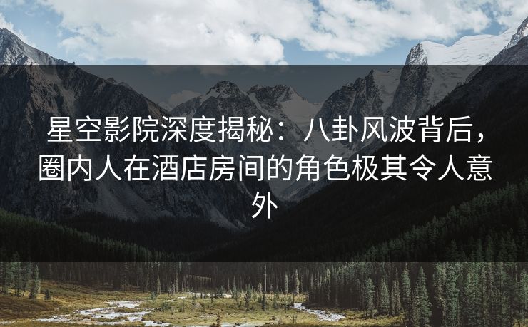 星空影院深度揭秘：八卦风波背后，圈内人在酒店房间的角色极其令人意外