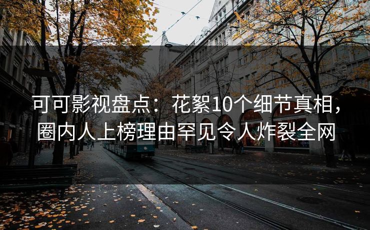 可可影视盘点：花絮10个细节真相，圈内人上榜理由罕见令人炸裂全网