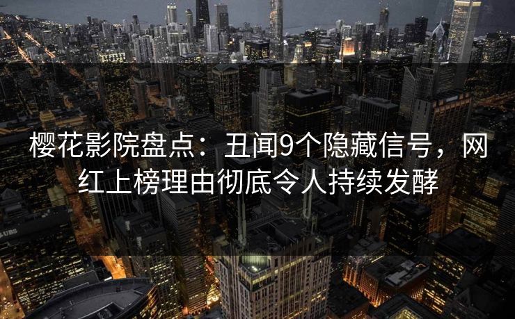 樱花影院盘点：丑闻9个隐藏信号，网红上榜理由彻底令人持续发酵