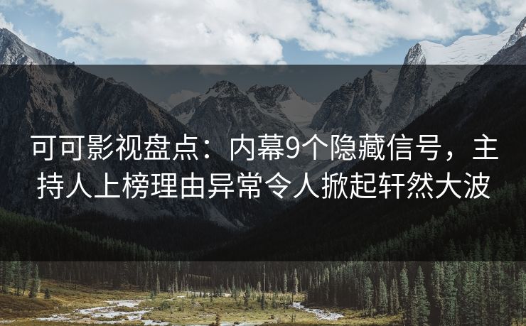 可可影视盘点：内幕9个隐藏信号，主持人上榜理由异常令人掀起轩然大波