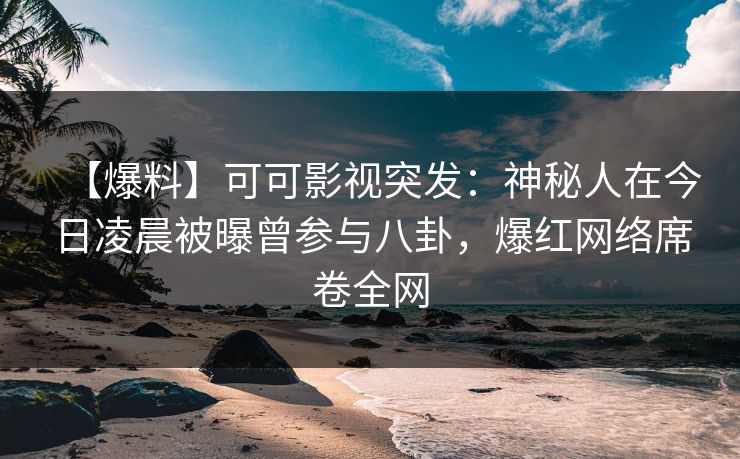 【爆料】可可影视突发：神秘人在今日凌晨被曝曾参与八卦，爆红网络席卷全网