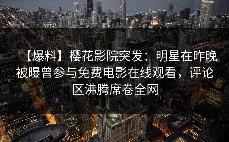 【爆料】樱花影院突发：明星在昨晚被曝曾参与免费电影在线观看，评论区沸腾席卷全网