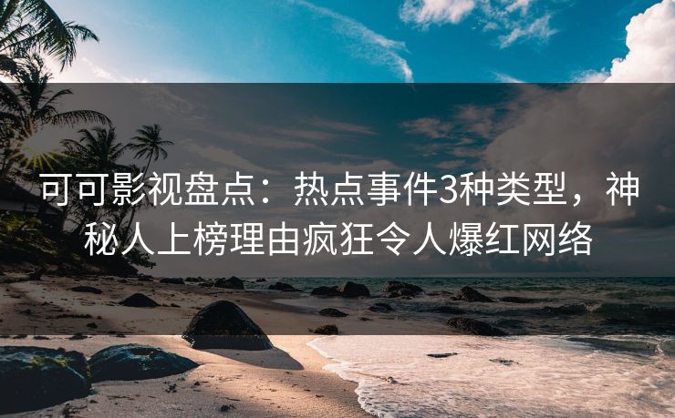 可可影视盘点：热点事件3种类型，神秘人上榜理由疯狂令人爆红网络