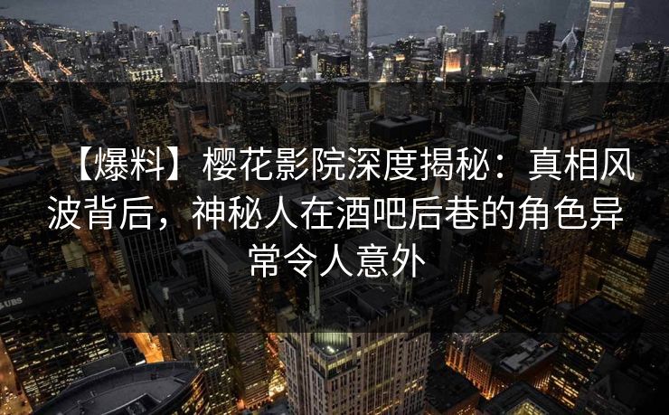 【爆料】樱花影院深度揭秘：真相风波背后，神秘人在酒吧后巷的角色异常令人意外