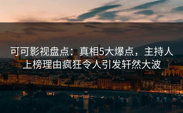 可可影视盘点：真相5大爆点，主持人上榜理由疯狂令人引发轩然大波