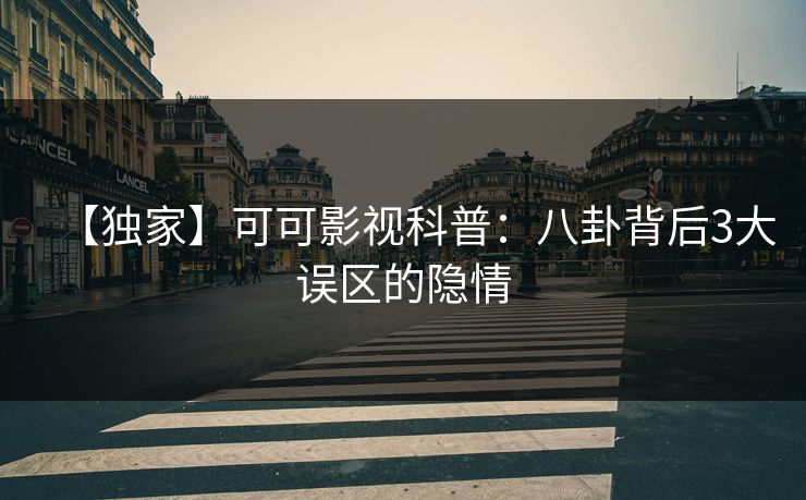 【独家】可可影视科普：八卦背后3大误区的隐情