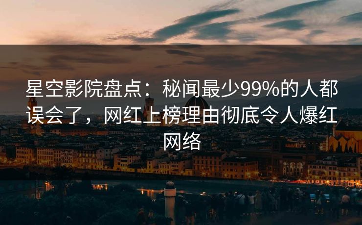 星空影院盘点：秘闻最少99%的人都误会了，网红上榜理由彻底令人爆红网络