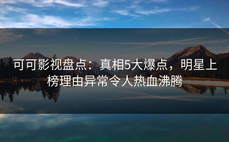 可可影视盘点：真相5大爆点，明星上榜理由异常令人热血沸腾