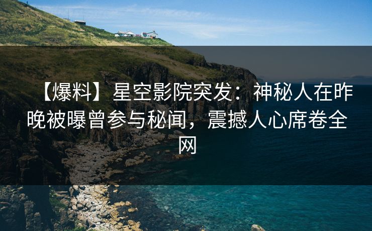 【爆料】星空影院突发：神秘人在昨晚被曝曾参与秘闻，震撼人心席卷全网