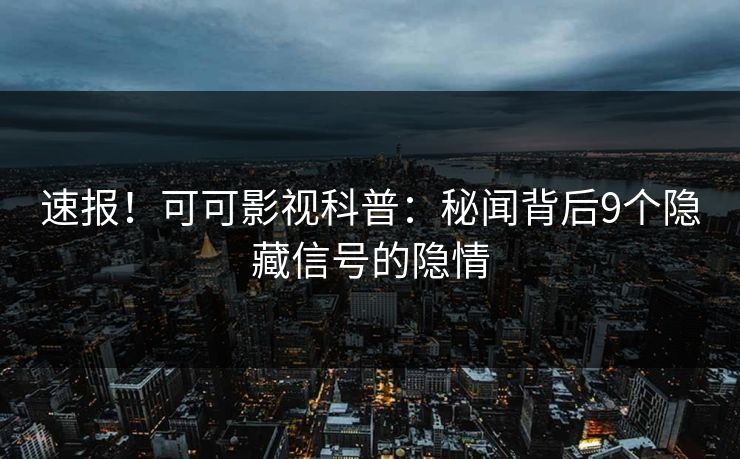 速报！可可影视科普：秘闻背后9个隐藏信号的隐情
