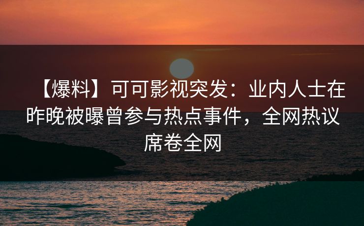 【爆料】可可影视突发：业内人士在昨晚被曝曾参与热点事件，全网热议席卷全网