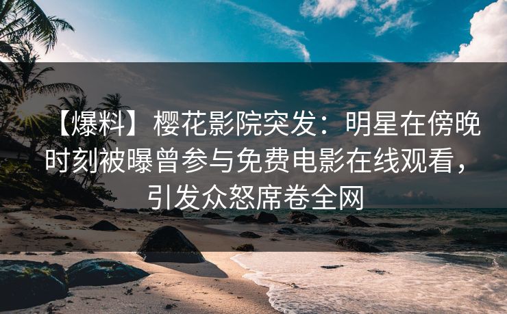 【爆料】樱花影院突发：明星在傍晚时刻被曝曾参与免费电影在线观看，引发众怒席卷全网