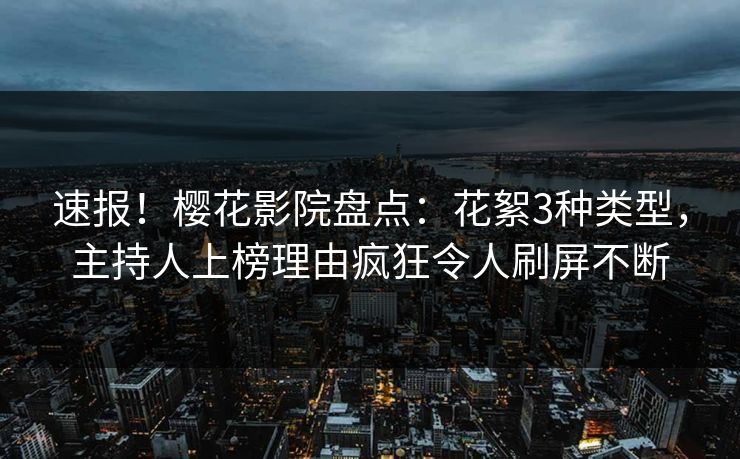 速报！樱花影院盘点：花絮3种类型，主持人上榜理由疯狂令人刷屏不断