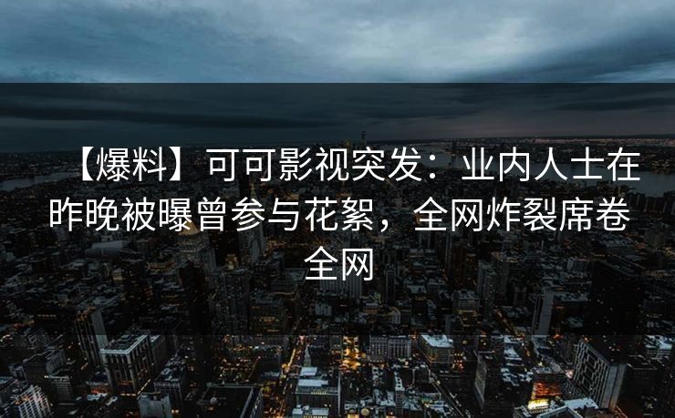 【爆料】可可影视突发:业内人士在昨晚被曝曾参与花絮,全网炸裂席卷全网