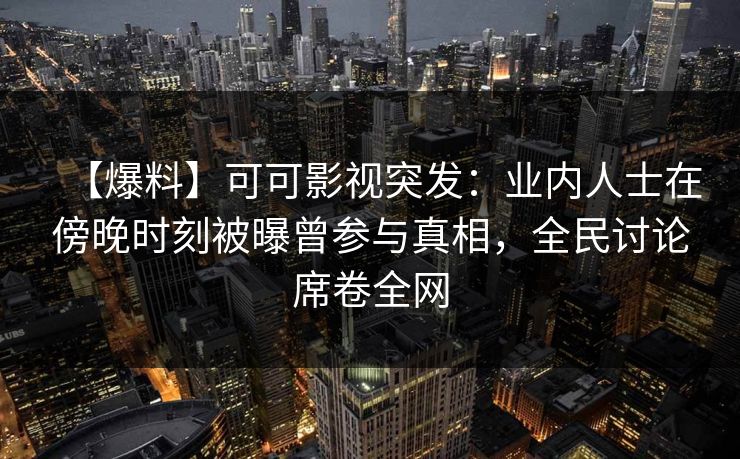 【爆料】可可影视突发：业内人士在傍晚时刻被曝曾参与真相，全民讨论席卷全网