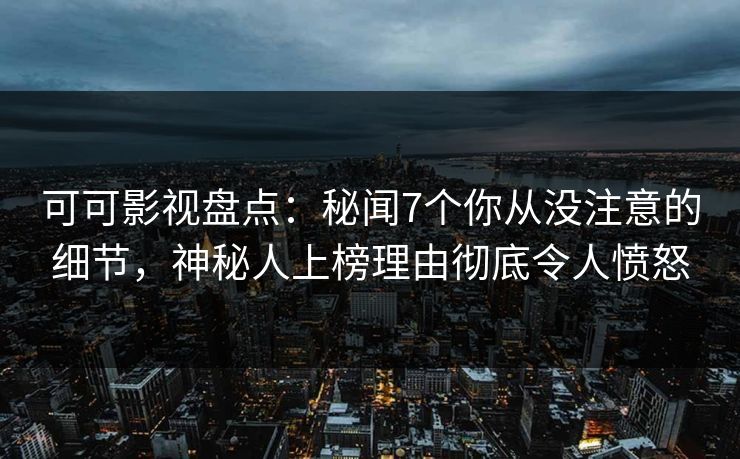 可可影视盘点：秘闻7个你从没注意的细节，神秘人上榜理由彻底令人愤怒