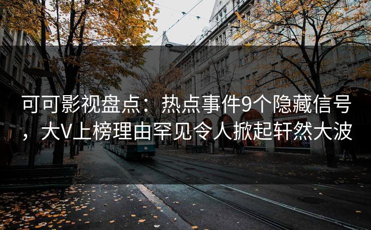 可可影视盘点：热点事件9个隐藏信号，大V上榜理由罕见令人掀起轩然大波