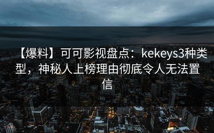 【爆料】可可影视盘点：kekeys3种类型，神秘人上榜理由彻底令人无法置信