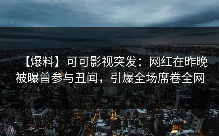 【爆料】可可影视突发：网红在昨晚被曝曾参与丑闻，引爆全场席卷全网
